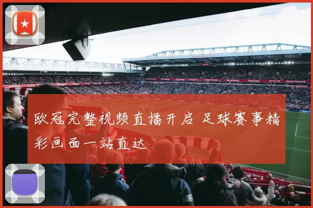 欧冠完整视频直播开启 足球赛事精彩画面一站直达