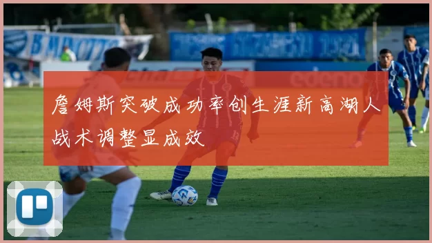 詹姆斯突破成功率创生涯新高湖人战术调整显成效