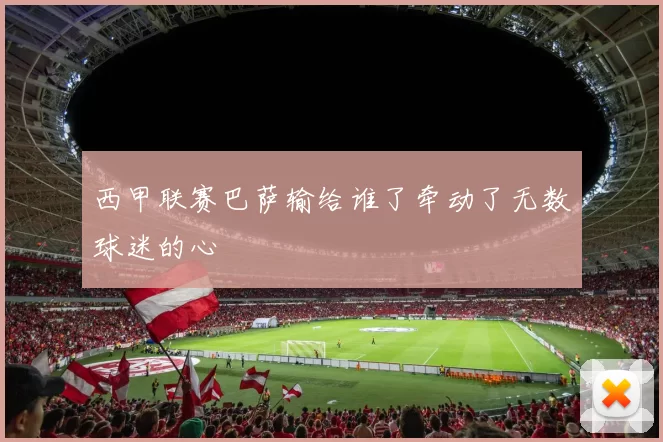 西甲联赛巴萨输给谁了牵动了无数球迷的心