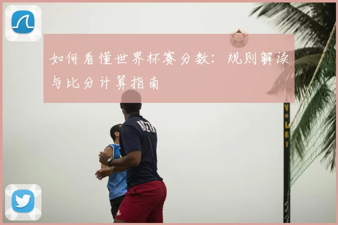 如何看懂世界杯赛分数:规则解读与比分计算指南