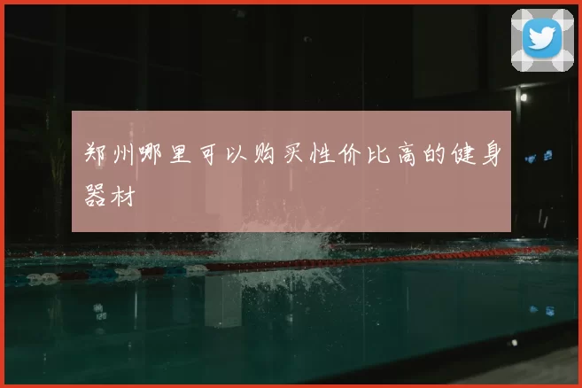 郑州哪里可以购买性价比高的健身器材