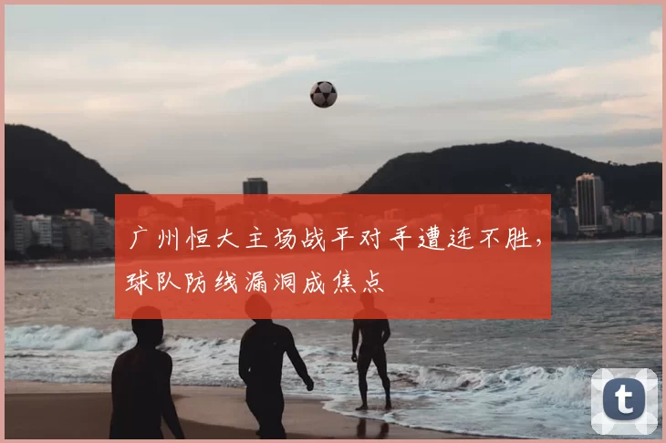 广州恒大主场战平对手遭连不胜，球队防线漏洞成焦点