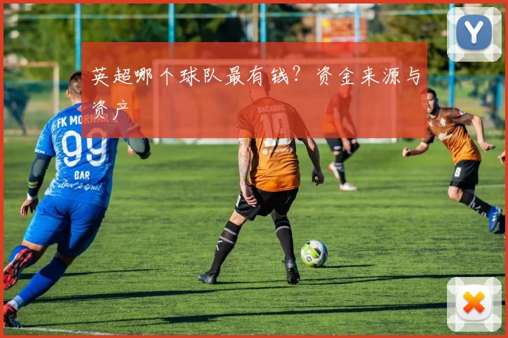 英超哪个球队最有钱?资金来源与资产