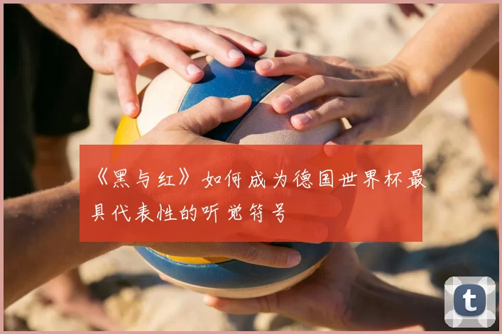 《黑与红》如何成为德国世界杯最具代表性的听觉符号