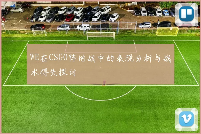 WE在CSGO阵地战中的表现分析与战术得失探讨