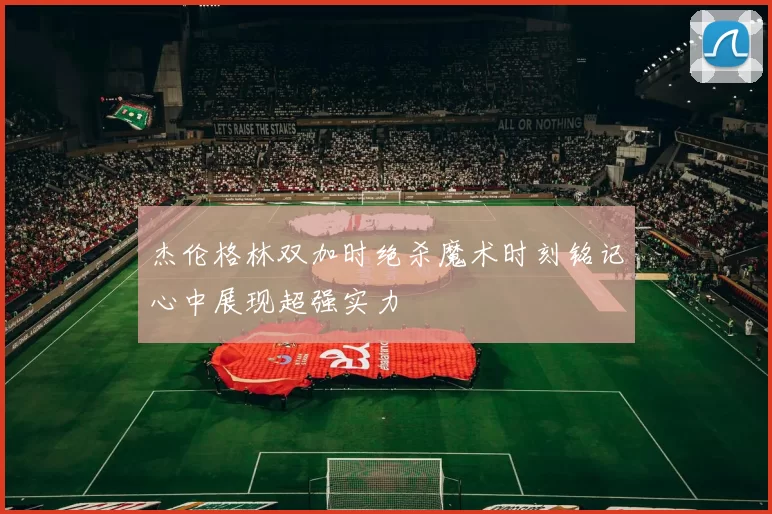 杰伦格林双加时绝杀魔术时刻铭记心中展现超强实力