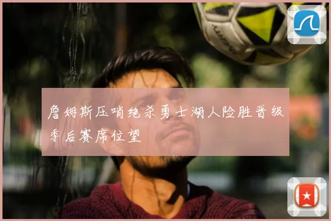 詹姆斯压哨绝杀勇士湖人险胜晋级季后赛席位望