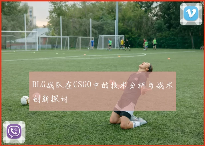BLG战队在CSGO中的技术分析与战术创新探讨