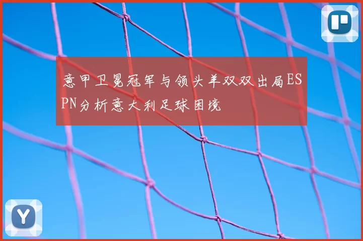 意甲卫冕冠军与领头羊双双出局ESPN分析意大利足球困境