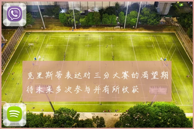 克里斯蒂表达对三分大赛的渴望期待未来多次参与并有所收获