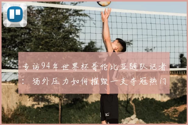 专访94年世界杯哥伦比亚随队记者：场外压力如何摧毁一支夺冠热门