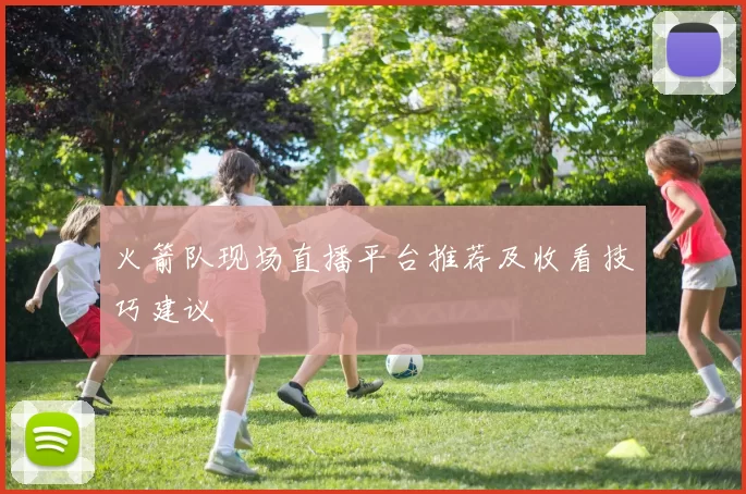 火箭队现场直播平台推荐及收看技巧建议
