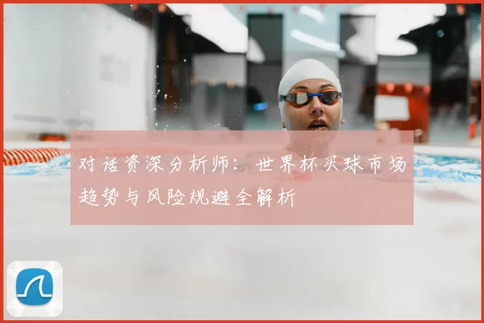 对话资深分析师:世界杯买球市场趋势与风险规避全解析