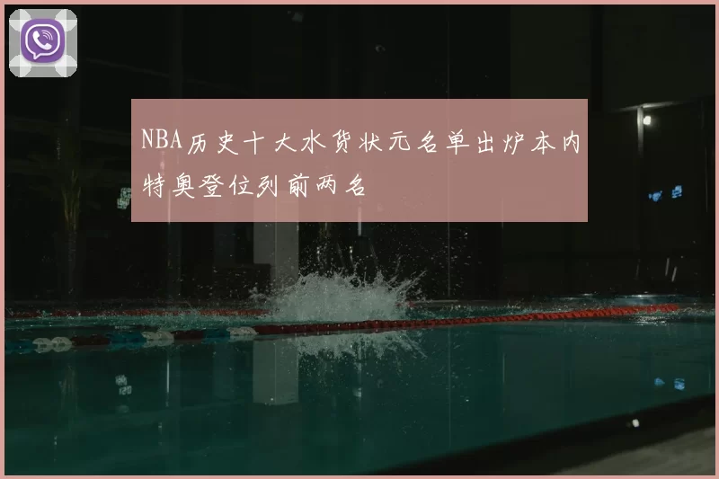 NBA历史十大水货状元名单出炉本内特奥登位列前两名