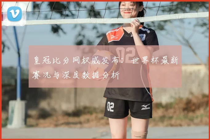 皇冠比分网权威发布:世界杯最新赛况与深度数据分析