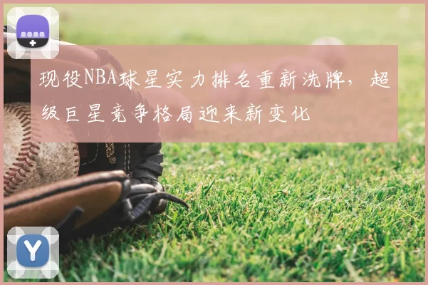现役NBA球星实力排名重新洗牌，超级巨星竞争格局迎来新变化
