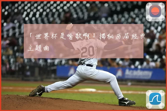 「世界杯是啥歌啊」揭秘历届经典主题曲